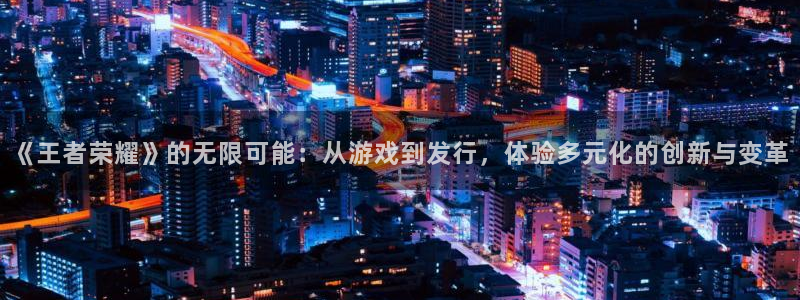 亿万28子文化创意有限公司特邀玩家：《王者荣耀》的无限可能：从游戏到发行，体验多元化的创新与变革